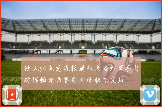 铁人归来意媒报道帕夫洛维奇参与对阵帕尔马赛前合练状态良好