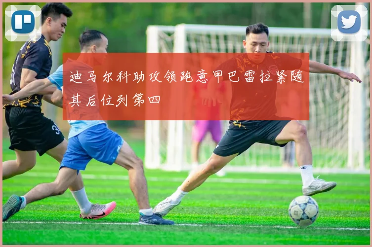 迪马尔科助攻领跑意甲巴雷拉紧随其后位列第四