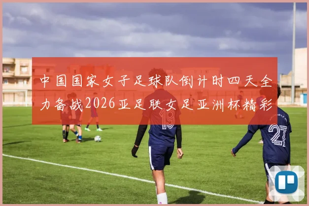 中国国家女子足球队倒计时四天全力备战2026亚足联女足亚洲杯精彩即将开启
