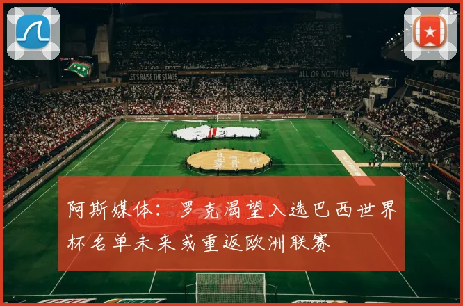 阿斯媒体：罗克渴望入选巴西世界杯名单未来或重返欧洲联赛