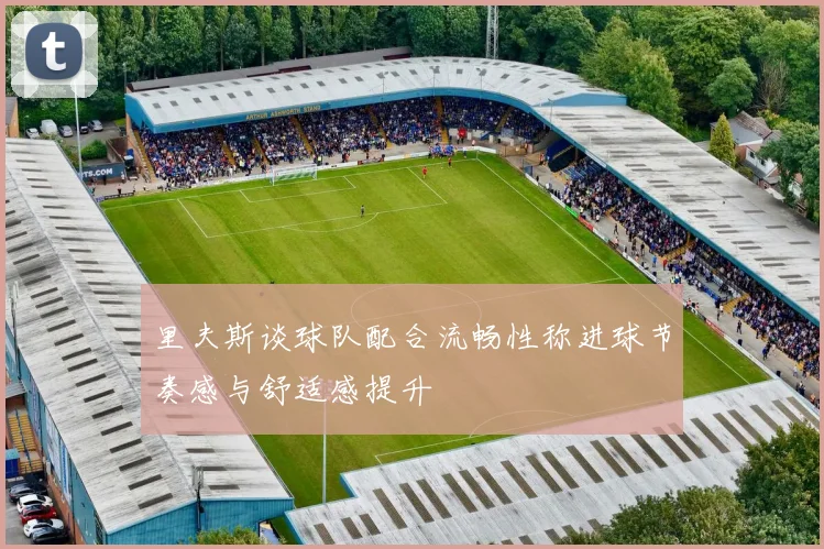 里夫斯谈球队配合流畅性称进球节奏感与舒适感提升