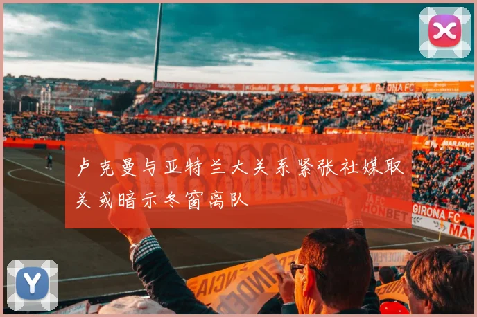 卢克曼与亚特兰大关系紧张社媒取关或暗示冬窗离队
