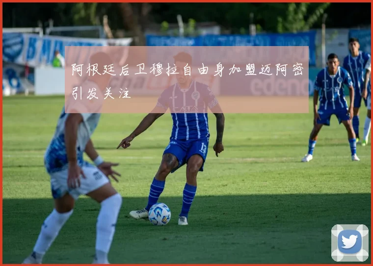 阿根廷后卫穆拉自由身加盟迈阿密引发关注