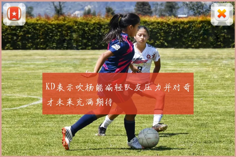 KD表示吹杨能减轻队友压力并对奇才未来充满期待