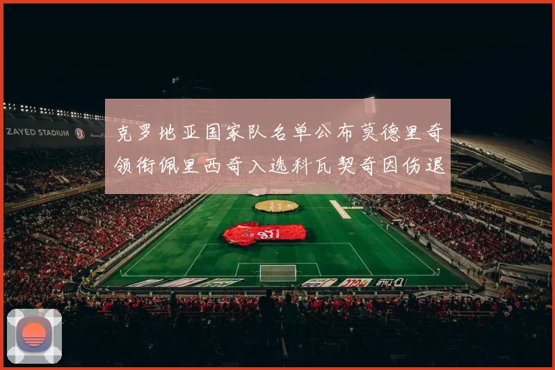 克罗地亚国家队名单公布莫德里奇领衔佩里西奇入选科瓦契奇因伤退赛