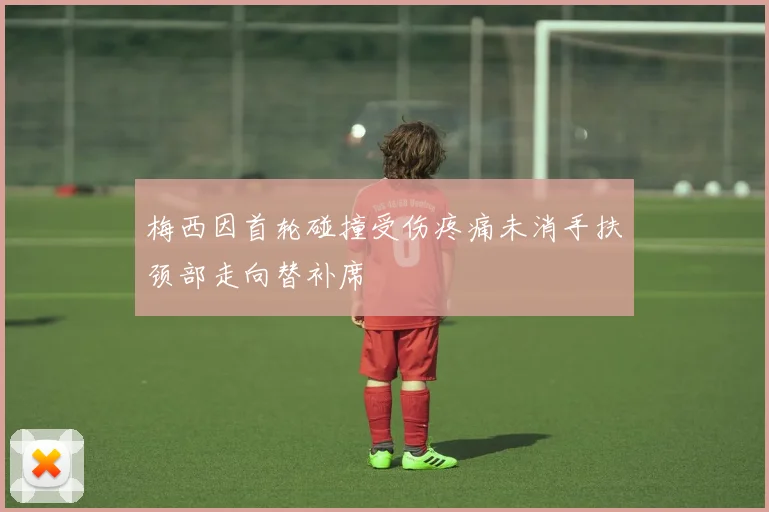 梅西因首轮碰撞受伤疼痛未消手扶颈部走向替补席