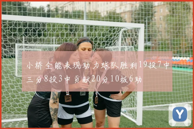 小桥全能表现助力球队胜利19投7中三分8投3中贡献20分10板6助