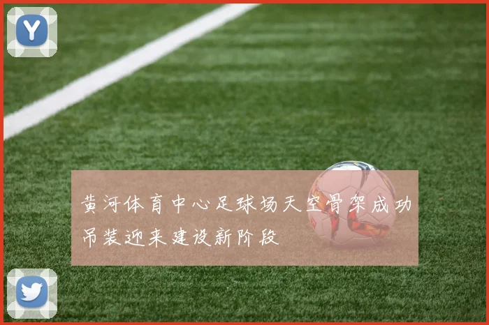 黄河体育中心足球场天空骨架成功吊装迎来建设新阶段