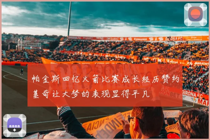 帕金斯回忆火箭比赛成长经历赞约基奇让大梦的表现显得平凡