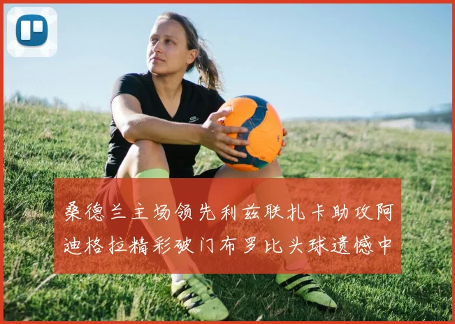 桑德兰主场领先利兹联扎卡助攻阿迪格拉精彩破门布罗比头球遗憾中楣