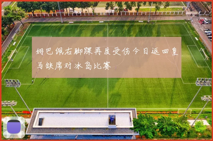 姆巴佩右脚踝再度受伤今日返回皇马缺席对冰岛比赛