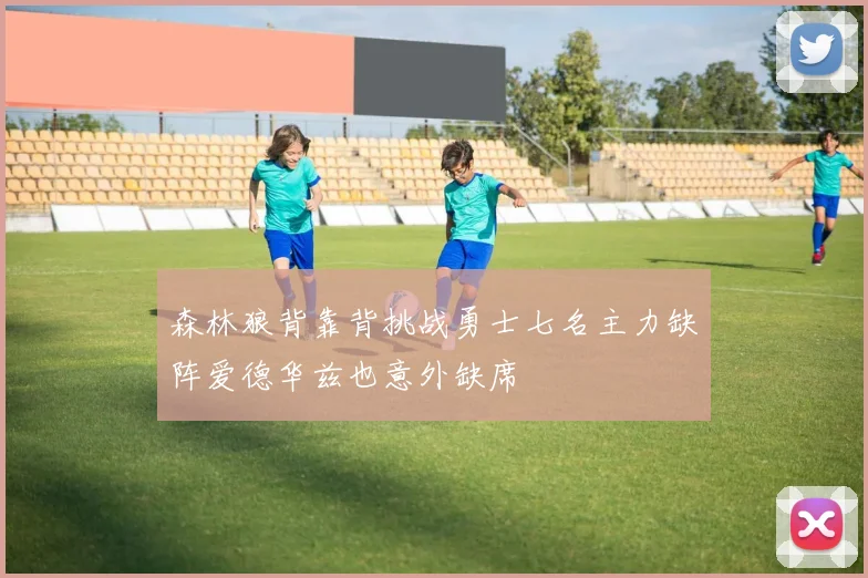 森林狼背靠背挑战勇士七名主力缺阵爱德华兹也意外缺席