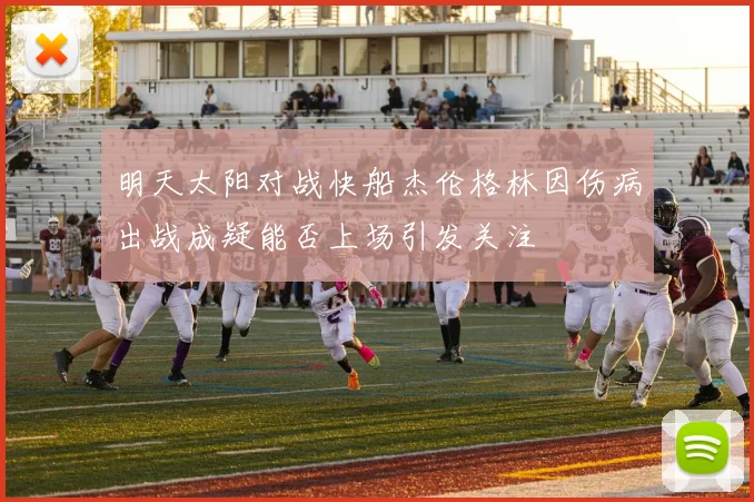 明天太阳对战快船杰伦格林因伤病出战成疑能否上场引发关注