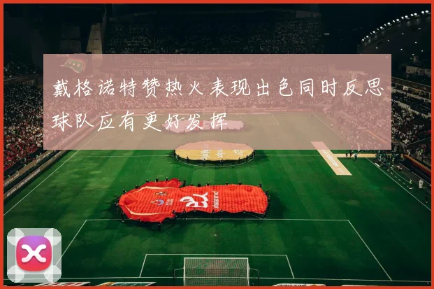 戴格诺特赞热火表现出色同时反思球队应有更好发挥