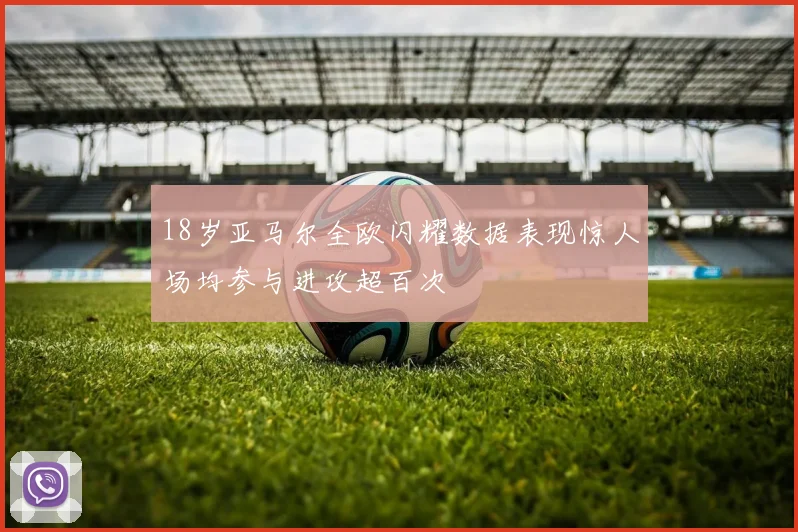 18岁亚马尔全欧闪耀数据表现惊人场均参与进攻超百次