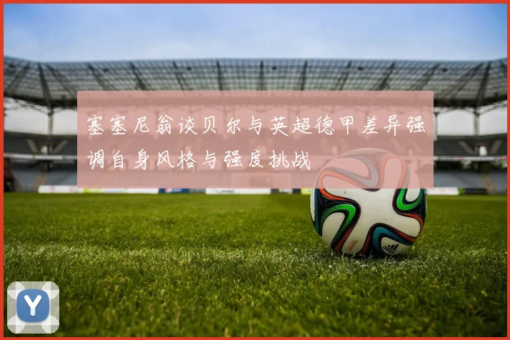 塞塞尼翁谈贝尔与英超德甲差异强调自身风格与强度挑战