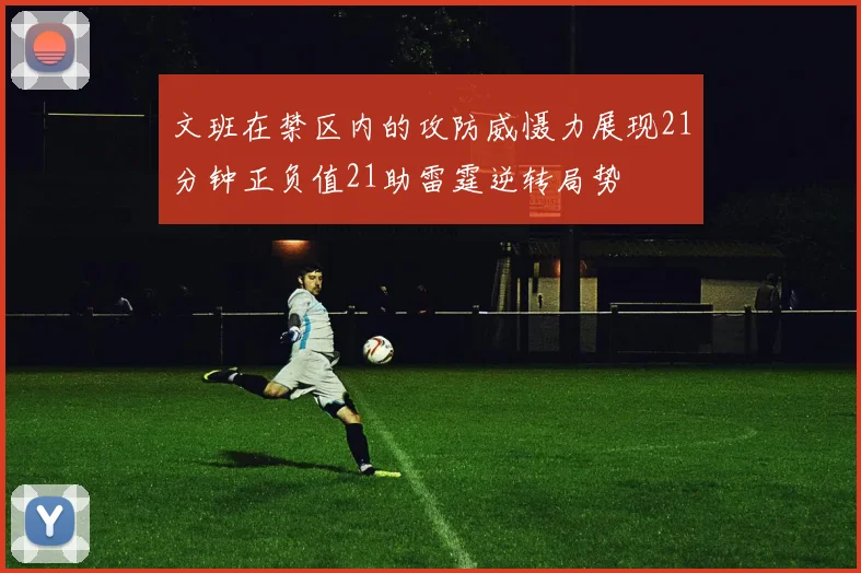 文班在禁区内的攻防威慑力展现21分钟正负值21助雷霆逆转局势