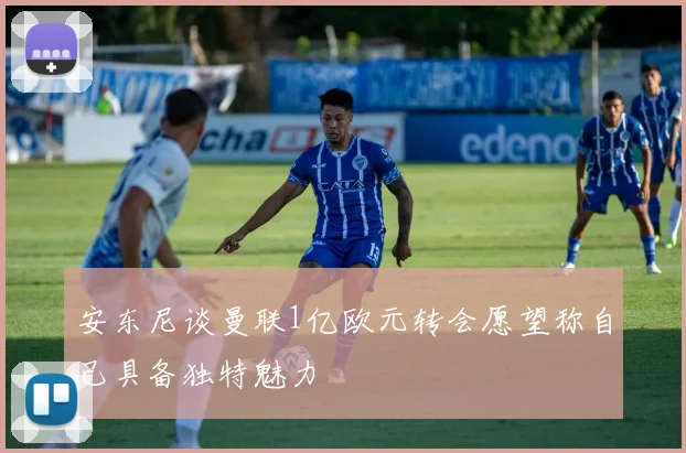 安东尼谈曼联1亿欧元转会愿望称自己具备独特魅力