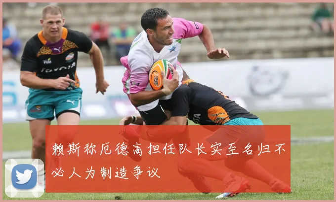 赖斯称厄德高担任队长实至名归不必人为制造争议