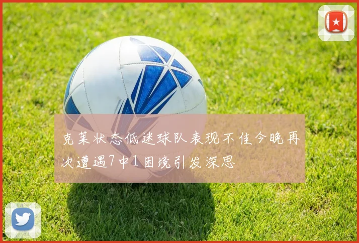 克莱状态低迷球队表现不佳今晚再次遭遇7中1困境引发深思
