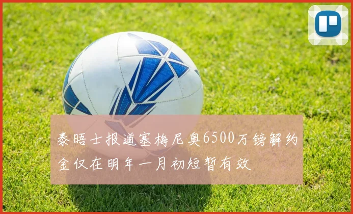 泰晤士报道塞梅尼奥6500万镑解约金仅在明年一月初短暂有效